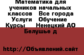 Математика для учеников начальных классов - Все города Услуги » Обучение. Курсы   . Ненецкий АО,Белушье д.